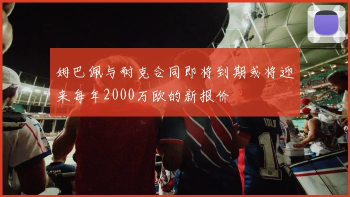 姆巴佩与耐克合同即将到期或将迎来每年2000万欧的新报价
