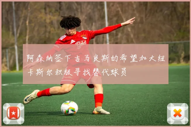 阿森纳签下吉马良斯的希望加大纽卡斯尔积极寻找替代球员
