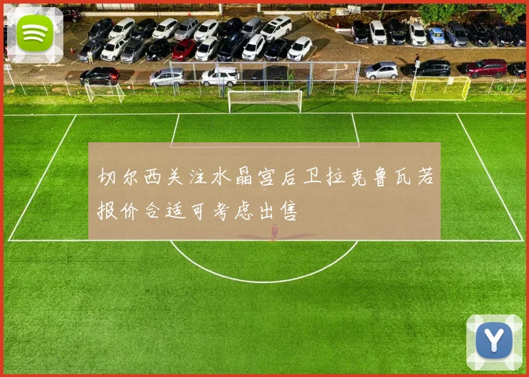 切尔西关注水晶宫后卫拉克鲁瓦若报价合适可考虑出售