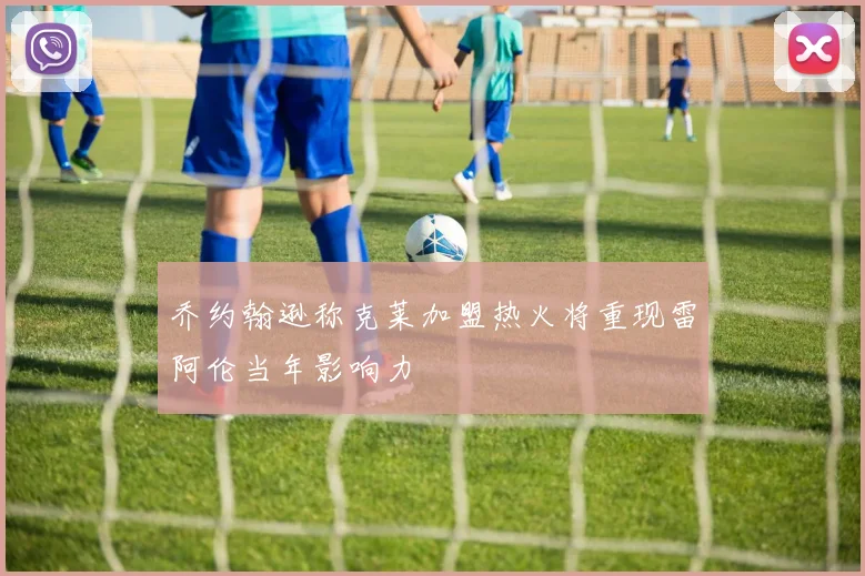 乔约翰逊称克莱加盟热火将重现雷阿伦当年影响力