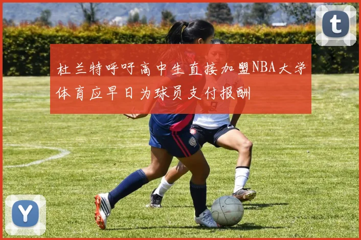 杜兰特呼吁高中生直接加盟NBA大学体育应早日为球员支付报酬