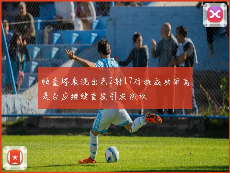 帕奎塔表现出色2射17对抗成功率高是否应继续首发引发热议