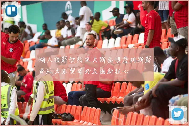 湖人顶薪续约里夫斯无惧詹姆斯薪资压力东契奇好友成新核心