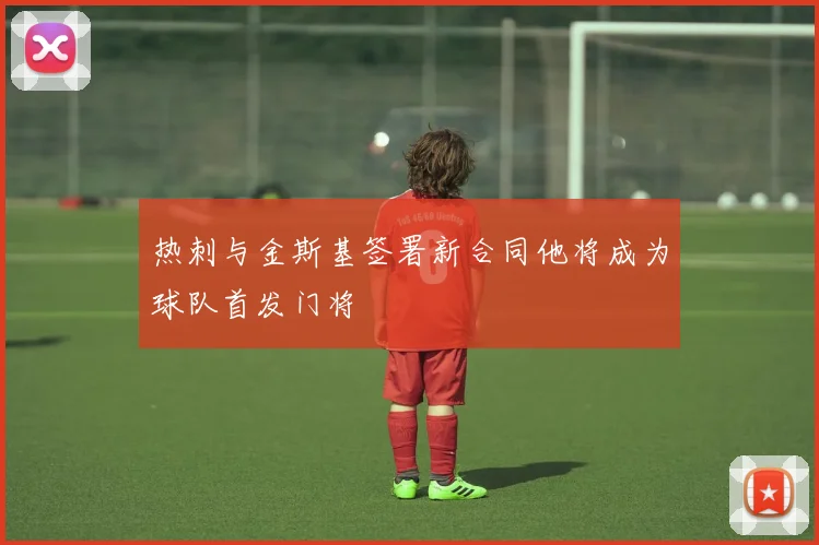 热刺与金斯基签署新合同他将成为球队首发门将