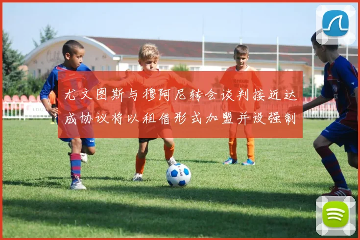 尤文图斯与穆阿尼转会谈判接近达成协议将以租借形式加盟并设强制买断条款
