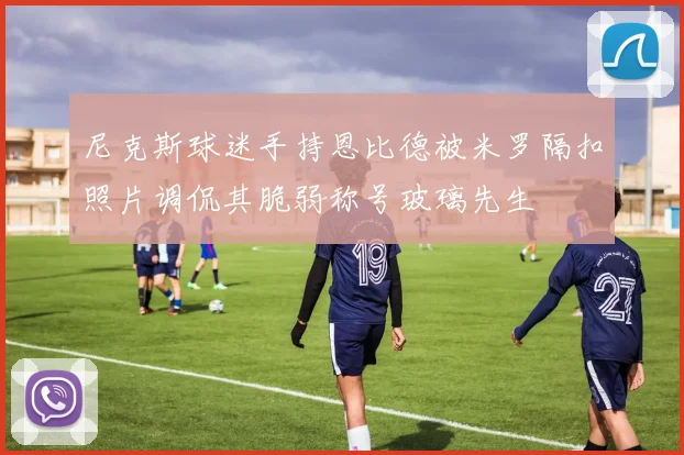 尼克斯球迷手持恩比德被米罗隔扣照片调侃其脆弱称号玻璃先生