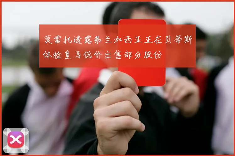莫雷托透露弗兰加西亚正在贝蒂斯体检皇马低价出售部分股份