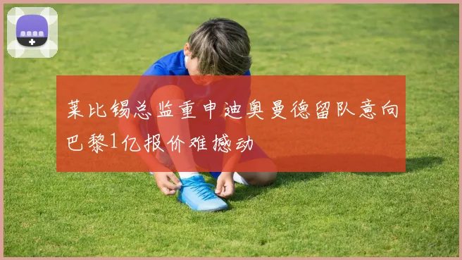 莱比锡总监重申迪奥曼德留队意向巴黎1亿报价难撼动