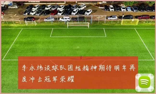 李永炜谈球队团结精神期待明年再度冲击冠军荣耀