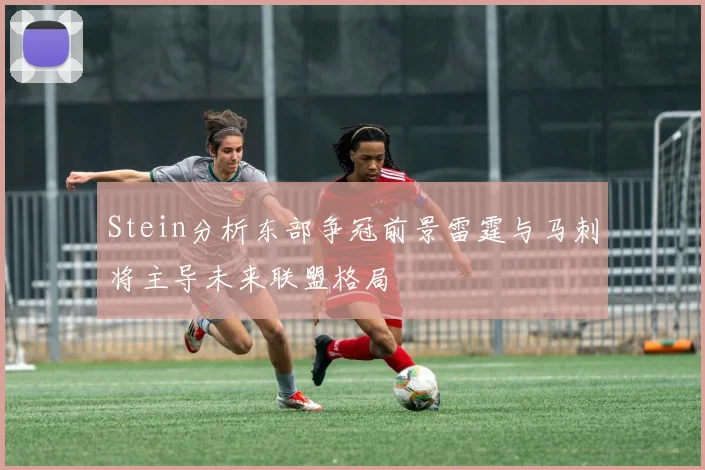 Stein分析东部争冠前景雷霆与马刺将主导未来联盟格局