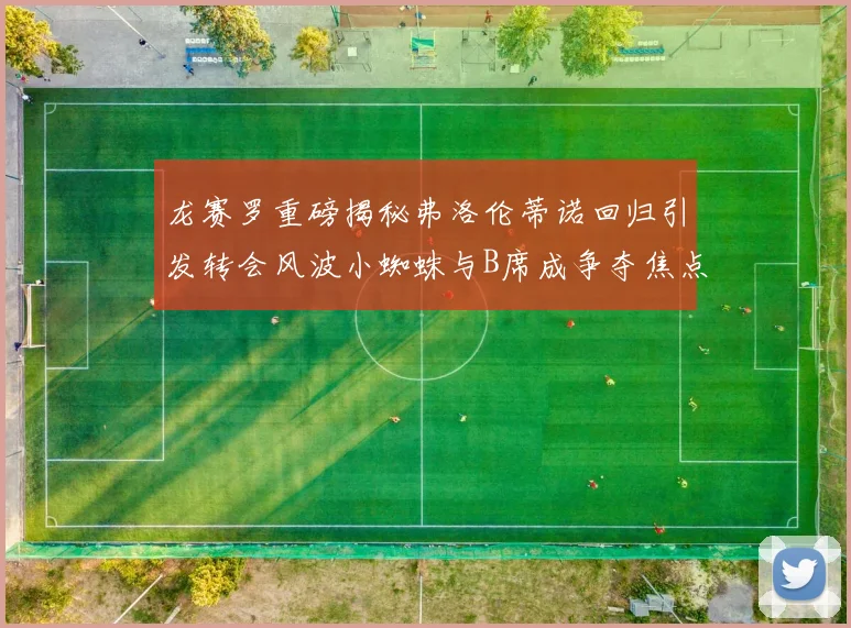 龙赛罗重磅揭秘弗洛伦蒂诺回归引发转会风波小蜘蛛与B席成争夺焦点