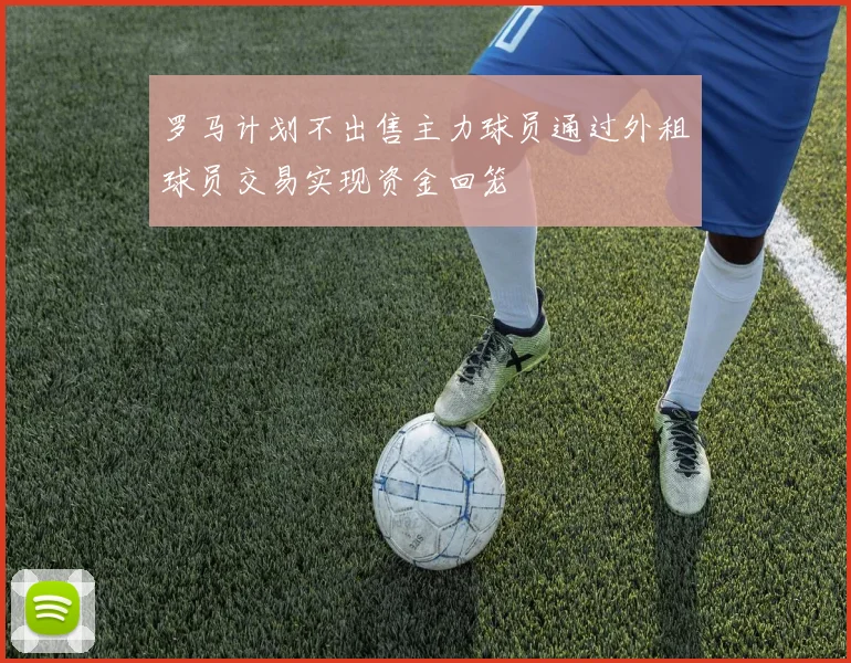 罗马计划不出售主力球员通过外租球员交易实现资金回笼