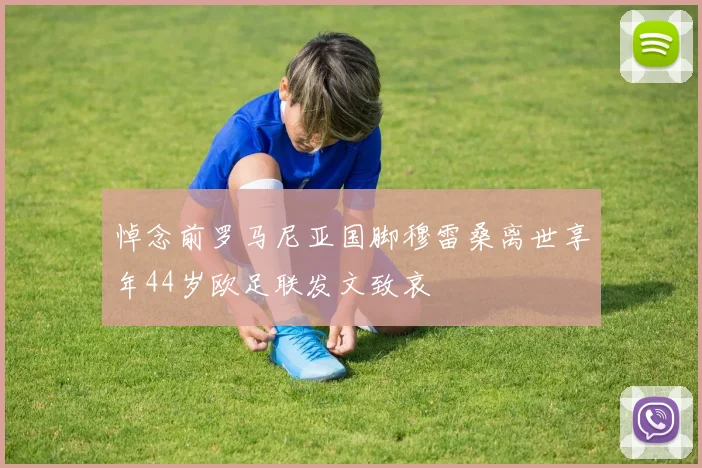 悼念前罗马尼亚国脚穆雷桑离世享年44岁欧足联发文致哀