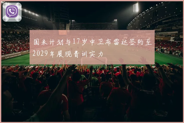 国米计划与17岁中卫布雷达签约至2029年展现青训实力