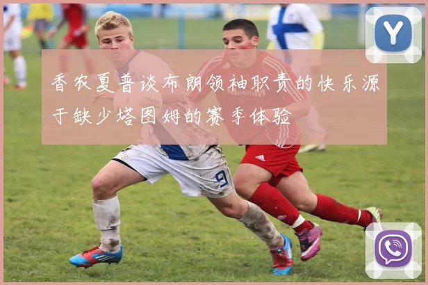 香农夏普谈布朗领袖职责的快乐源于缺少塔图姆的赛季体验
