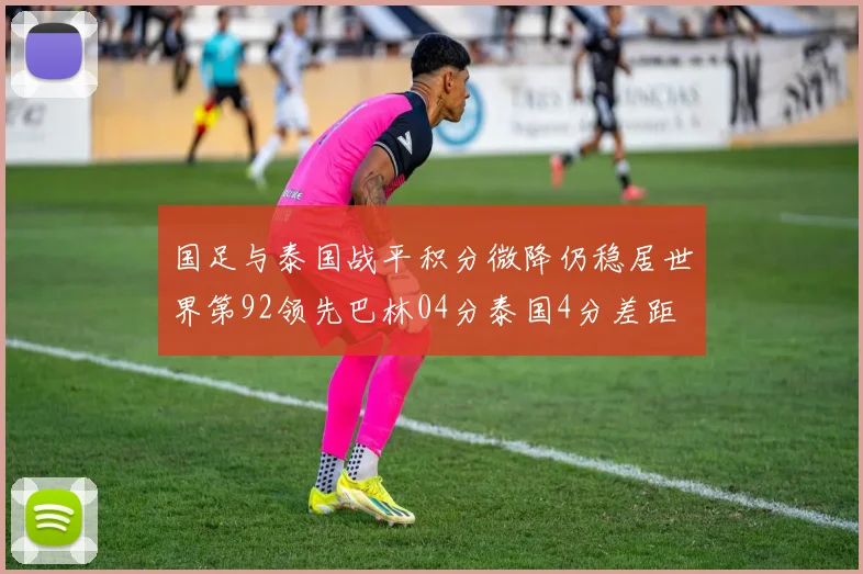 国足与泰国战平积分微降仍稳居世界第92领先巴林04分泰国4分差距