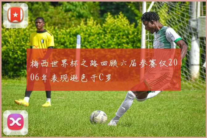 梅西世界杯之路回顾六届参赛仅2006年表现逊色于C罗