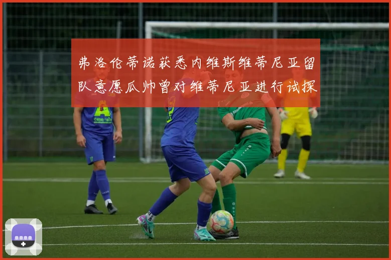 弗洛伦蒂诺获悉内维斯维蒂尼亚留队意愿瓜帅曾对维蒂尼亚进行试探