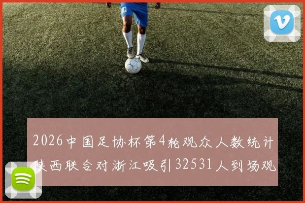 2026中国足协杯第4轮观众人数统计陕西联合对浙江吸引32531人到场观看