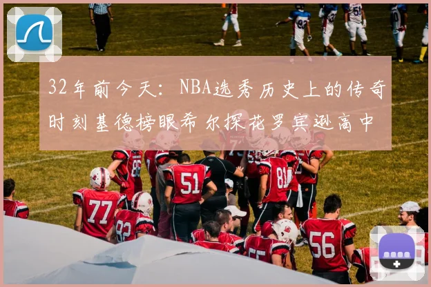 32年前今天：NBA选秀历史上的传奇时刻基德榜眼希尔探花罗宾逊高中状元回顾