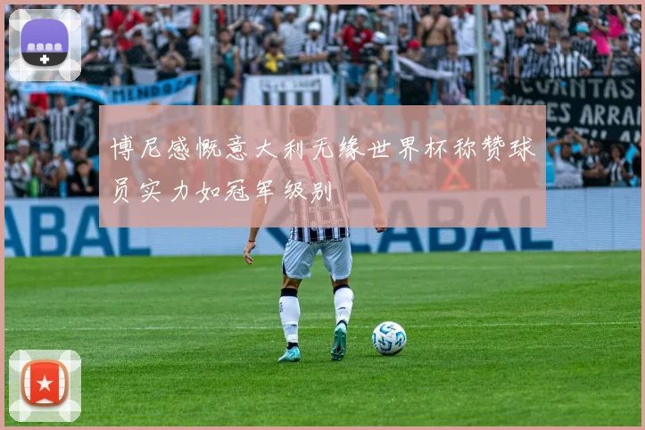 博尼感慨意大利无缘世界杯称赞球员实力如冠军级别