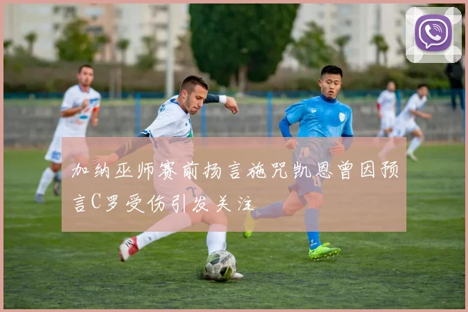 加纳巫师赛前扬言施咒凯恩曾因预言C罗受伤引发关注