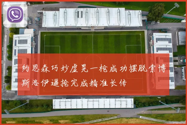 约恩森巧妙虚晃一枪成功摆脱索博斯洛伊逼抢完成精准长传