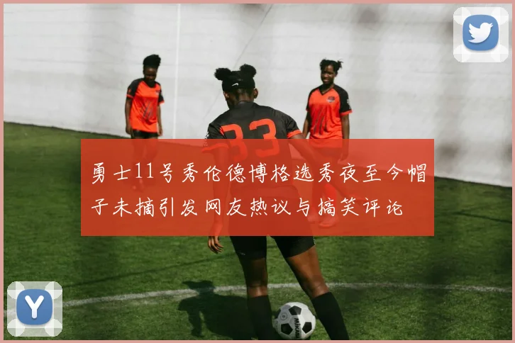 勇士11号秀伦德博格选秀夜至今帽子未摘引发网友热议与搞笑评论
